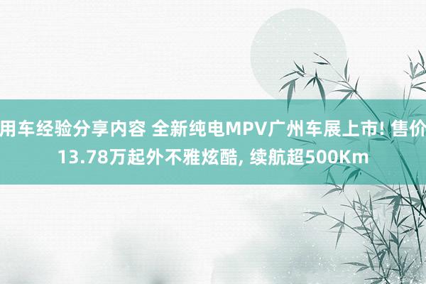 用车经验分享内容 全新纯电MPV广州车展上市! 售价13.78万起外不雅炫酷, 续航超500Km