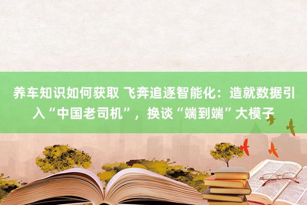 养车知识如何获取 飞奔追逐智能化：造就数据引入“中国老司机”，换谈“端到端”大模子