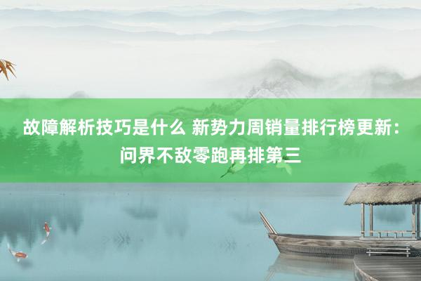 故障解析技巧是什么 新势力周销量排行榜更新：问界不敌零跑再排第三