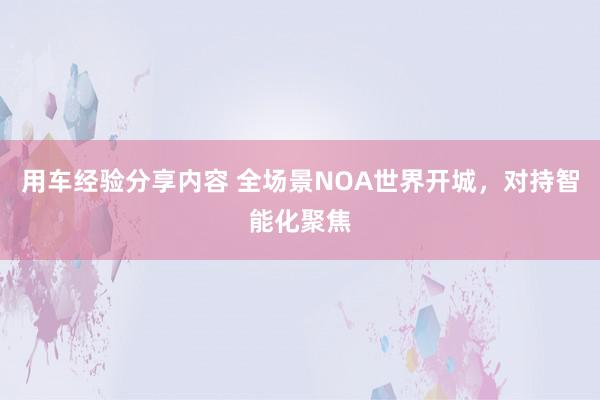 用车经验分享内容 全场景NOA世界开城，对持智能化聚焦