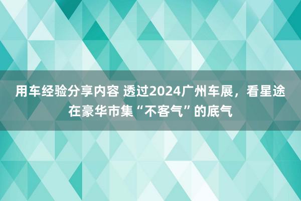 用车经验分享内容 透过2024广州车展，看星途在豪华市集“不客气”的底气