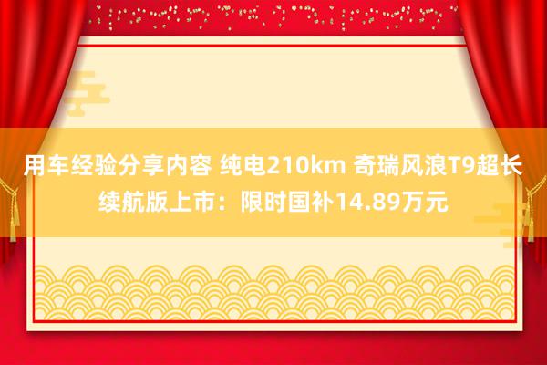 用车经验分享内容 纯电210km 奇瑞风浪T9超长续航版上市：限时国补14.89万元