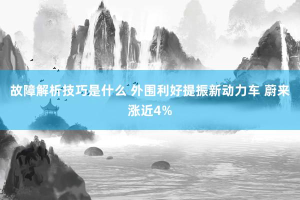 故障解析技巧是什么 外围利好提振新动力车 蔚来涨近4%