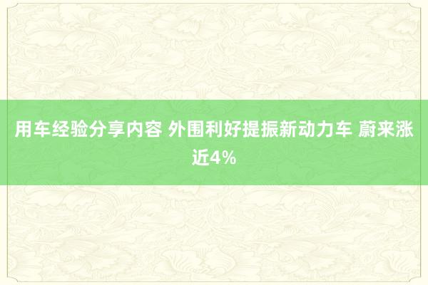 用车经验分享内容 外围利好提振新动力车 蔚来涨近4%