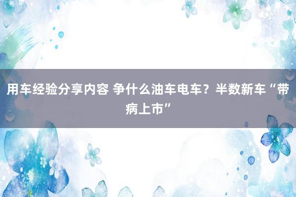 用车经验分享内容 争什么油车电车？半数新车“带病上市”