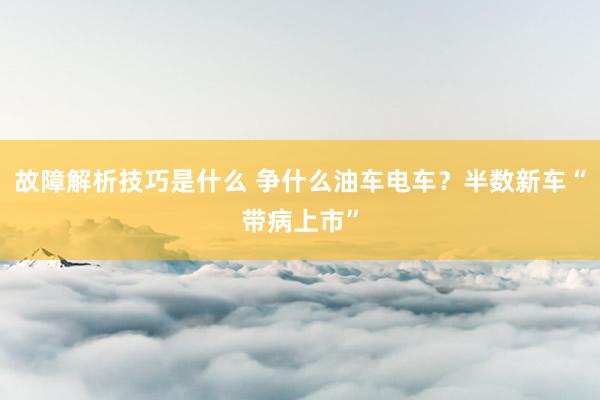 故障解析技巧是什么 争什么油车电车？半数新车“带病上市”