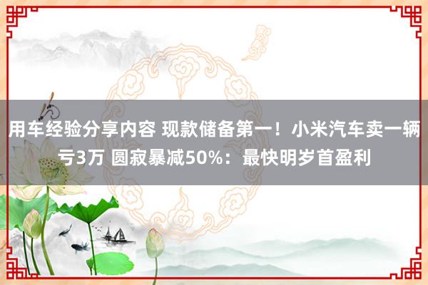 用车经验分享内容 现款储备第一！小米汽车卖一辆亏3万 圆寂暴减50%：最快明岁首盈利