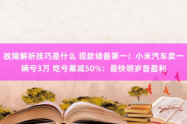 故障解析技巧是什么 现款储备第一！小米汽车卖一辆亏3万 吃亏暴减50%：最快明岁首盈利