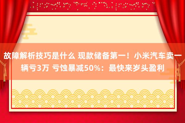 故障解析技巧是什么 现款储备第一！小米汽车卖一辆亏3万 亏蚀暴减50%：最快来岁头盈利