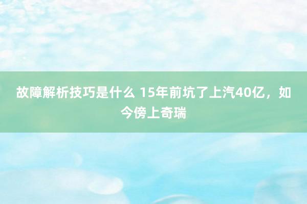 故障解析技巧是什么 15年前坑了上汽40亿，如今傍上奇瑞