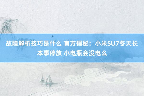 故障解析技巧是什么 官方揭秘：小米SU7冬天长本事停放 小电瓶会没电么