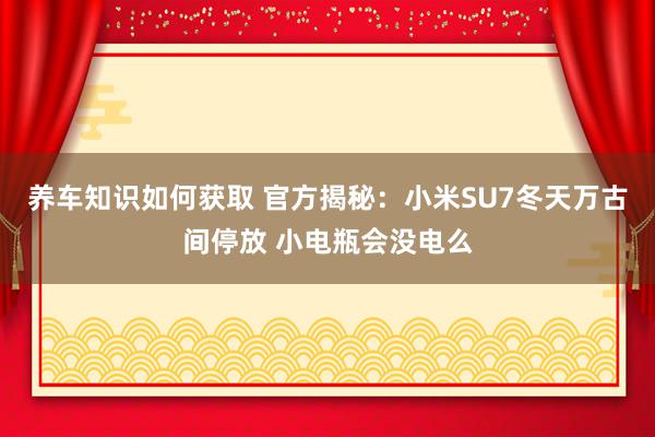 养车知识如何获取 官方揭秘：小米SU7冬天万古间停放 小电瓶会没电么