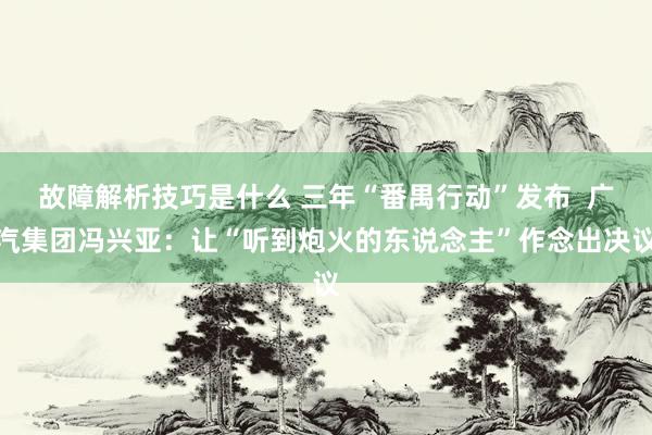 故障解析技巧是什么 三年“番禺行动”发布  广汽集团冯兴亚：让“听到炮火的东说念主”作念出决议