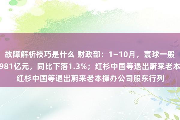 故障解析技巧是什么 财政部：1—10月，寰球一般众人预算收入184981亿元，同比下落1.3%；红杉中国等退出蔚来老本操办公司股东行列