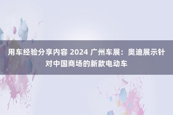 用车经验分享内容 2024 广州车展：奥迪展示针对中国商场的新款电动车