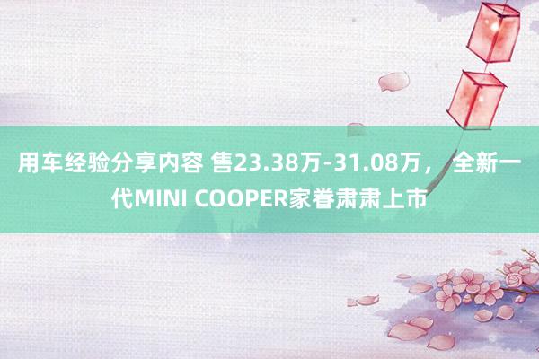 用车经验分享内容 售23.38万-31.08万， 全新一代MINI COOPER家眷肃肃上市