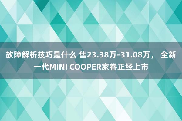 故障解析技巧是什么 售23.38万-31.08万， 全新一代MINI COOPER家眷正经上市