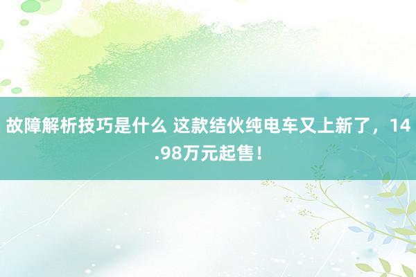 故障解析技巧是什么 这款结伙纯电车又上新了，14.98万元起售！