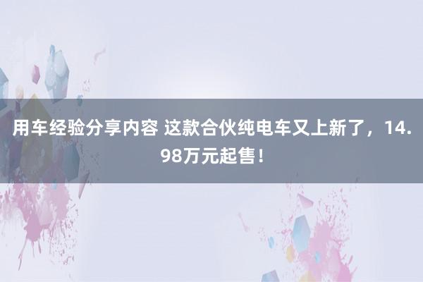 用车经验分享内容 这款合伙纯电车又上新了，14.98万元起售！