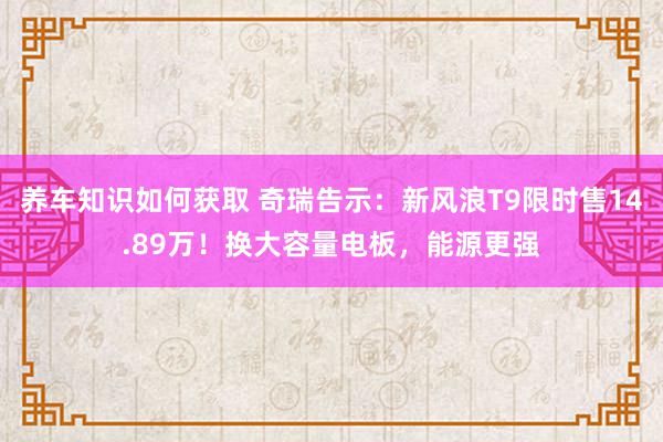 养车知识如何获取 奇瑞告示：新风浪T9限时售14.89万！换大容量电板，能源更强