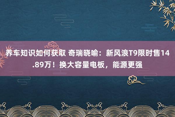 养车知识如何获取 奇瑞晓喻：新风浪T9限时售14.89万！换大容量电板，能源更强