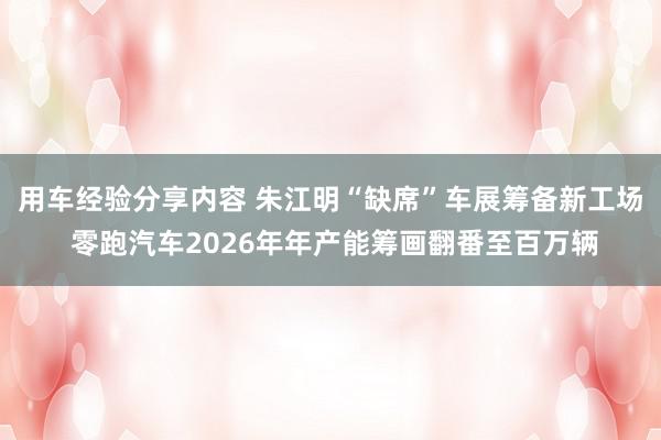 用车经验分享内容 朱江明“缺席”车展筹备新工场 零跑汽车2026年年产能筹画翻番至百万辆