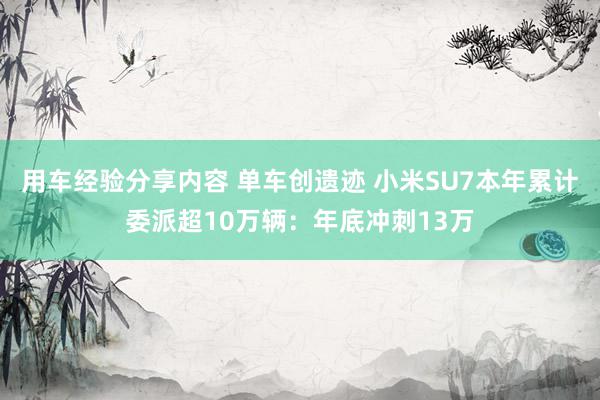 用车经验分享内容 单车创遗迹 小米SU7本年累计委派超10万辆：年底冲刺13万