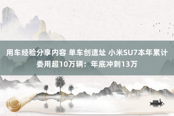 用车经验分享内容 单车创遗址 小米SU7本年累计委用超10万辆：年底冲刺13万