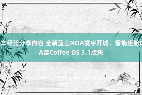 用车经验分享内容 全新蓝山NOA寰宇开城，智能座舱OTA至Coffee OS 3.1版块