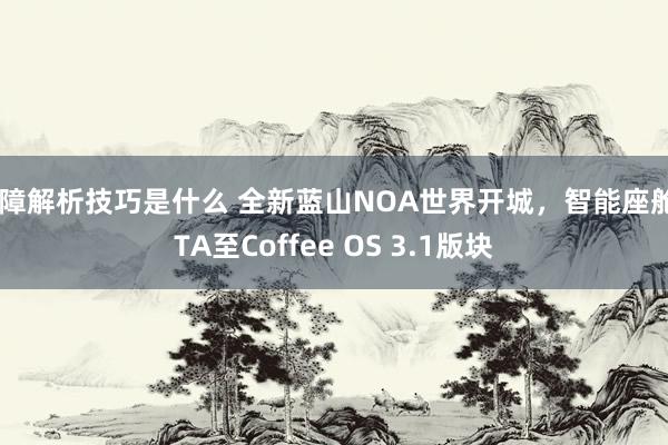 故障解析技巧是什么 全新蓝山NOA世界开城，智能座舱OTA至Coffee OS 3.1版块