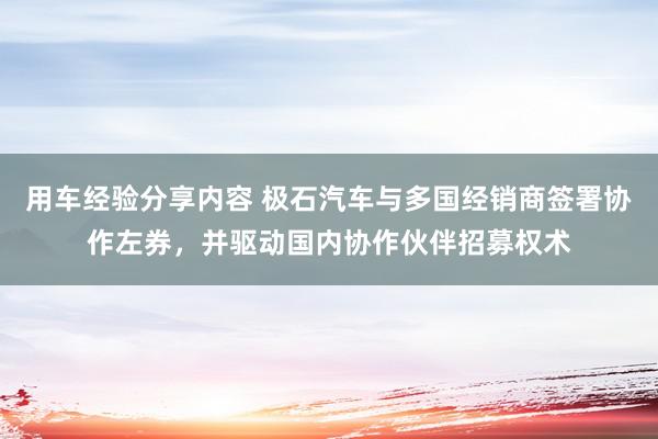 用车经验分享内容 极石汽车与多国经销商签署协作左券，并驱动国内协作伙伴招募权术