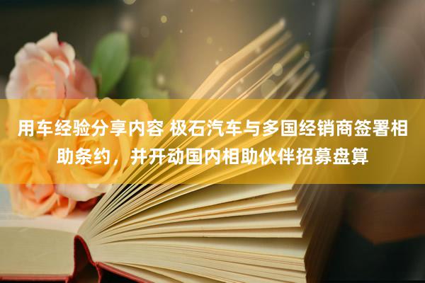 用车经验分享内容 极石汽车与多国经销商签署相助条约，并开动国内相助伙伴招募盘算