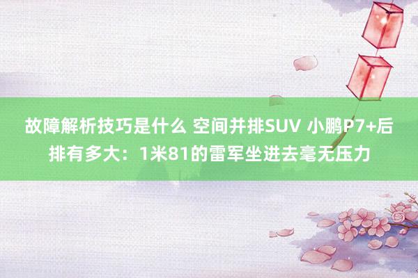 故障解析技巧是什么 空间并排SUV 小鹏P7+后排有多大：1米81的雷军坐进去毫无压力