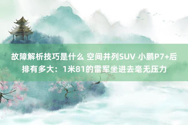 故障解析技巧是什么 空间并列SUV 小鹏P7+后排有多大：1米81的雷军坐进去毫无压力