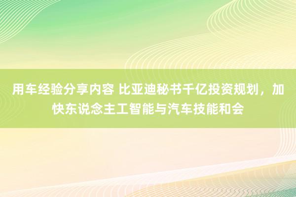 用车经验分享内容 比亚迪秘书千亿投资规划，加快东说念主工智能与汽车技能和会