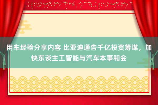 用车经验分享内容 比亚迪通告千亿投资筹谋，加快东谈主工智能与汽车本事和会