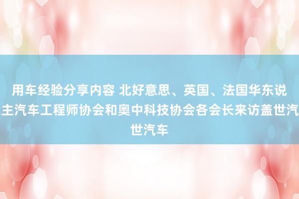 用车经验分享内容 北好意思、英国、法国华东说念主汽车工程师协会和奥中科技协会各会长来访盖世汽车