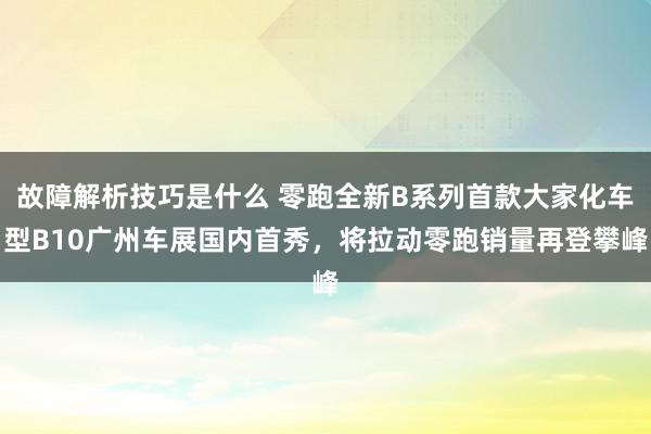 故障解析技巧是什么 零跑全新B系列首款大家化车型B10广州车展国内首秀，将拉动零跑销量再登攀峰