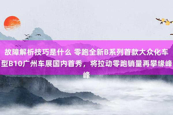 故障解析技巧是什么 零跑全新B系列首款大众化车型B10广州车展国内首秀，将拉动零跑销量再攀缘峰