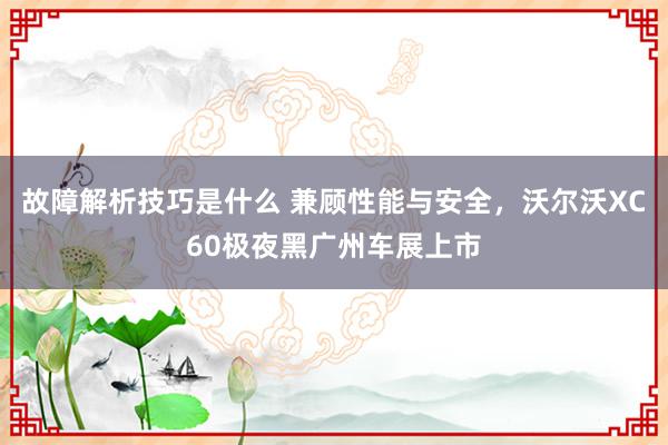 故障解析技巧是什么 兼顾性能与安全，沃尔沃XC60极夜黑广州车展上市