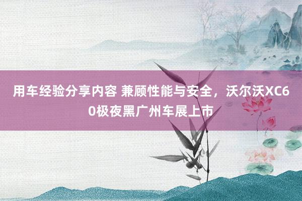 用车经验分享内容 兼顾性能与安全，沃尔沃XC60极夜黑广州车展上市