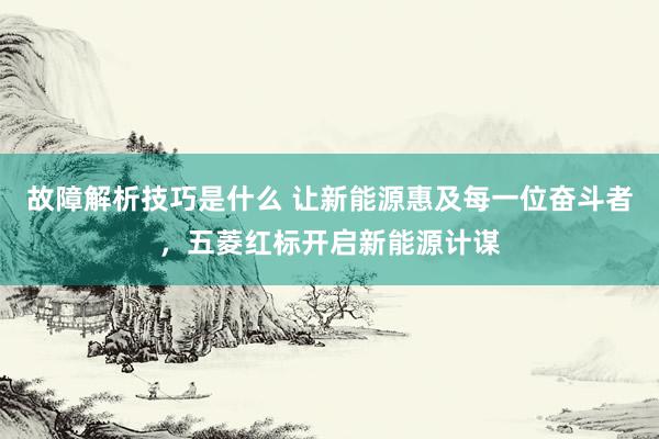 故障解析技巧是什么 让新能源惠及每一位奋斗者，五菱红标开启新能源计谋