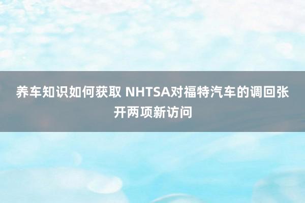 养车知识如何获取 NHTSA对福特汽车的调回张开两项新访问