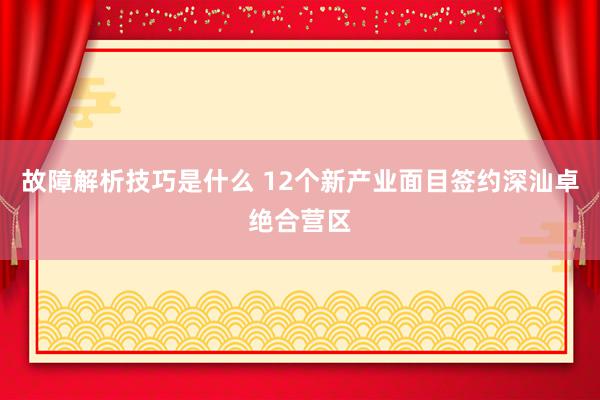 故障解析技巧是什么 12个新产业面目签约深汕卓绝合营区