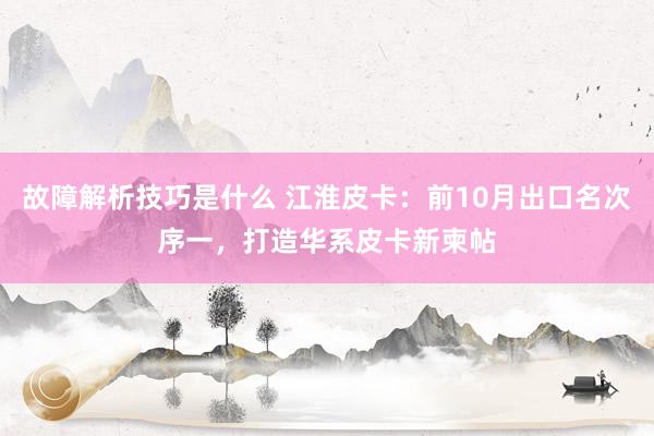 故障解析技巧是什么 江淮皮卡：前10月出口名次序一，打造华系皮卡新柬帖