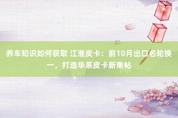 养车知识如何获取 江淮皮卡：前10月出口名轮换一，打造华系皮卡新柬帖