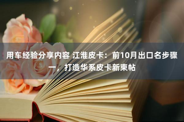 用车经验分享内容 江淮皮卡：前10月出口名步骤一，打造华系皮卡新柬帖