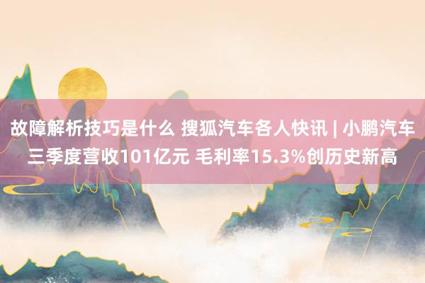 故障解析技巧是什么 搜狐汽车各人快讯 | 小鹏汽车三季度营收101亿元 毛利率15.3%创历史新高