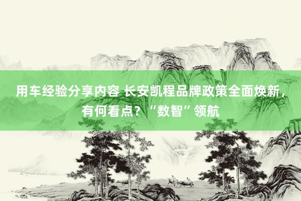 用车经验分享内容 长安凯程品牌政策全面焕新，有何看点？“数智”领航