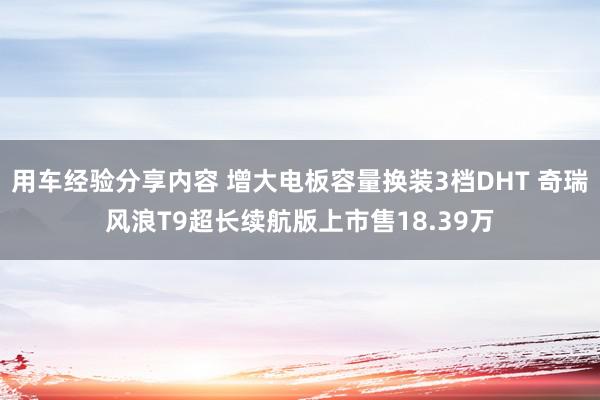 用车经验分享内容 增大电板容量换装3档DHT 奇瑞风浪T9超长续航版上市售18.39万